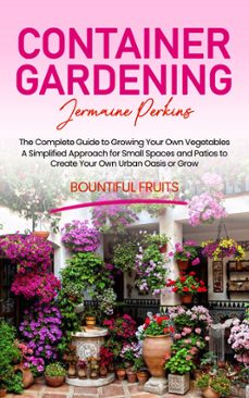 container gardening: the complete guide to growing your own vegetables (a simplified approach for small spaces and patios to create your own urban oasis or grow bountiful fruits) (ebook)-jermaine perkins-9798894584744