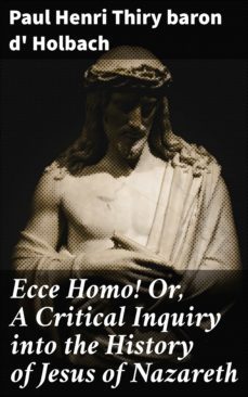 ecce homo! or, a critical inquiry into the history of jesus of nazareth (ebook)-paul henri thiry, baron d' holbach-4057664562654
