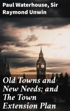 old towns and new needs; and the town extension plan (ebook)-paul waterhouse-sir raymond unwin-4064066443054
