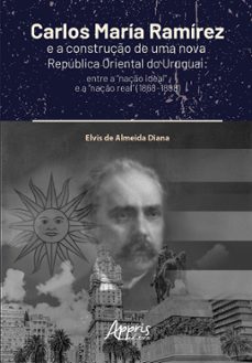 carlos maria ramirez e a construço de uma nova republica oriental do uruguai: entre a "naço ideal" e a "naço real" (1868-1898) (ebook)-elvis de almeida diana-9786525060354