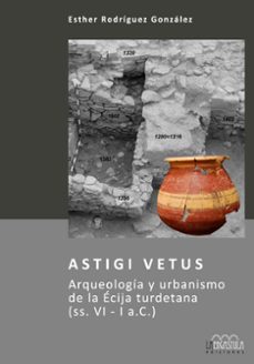 astigi vetus: arqueologia y urbanismo de la ecija turdetana (ss. vi-i a.c.)-esther rodriguez gonzalez-9788416242054