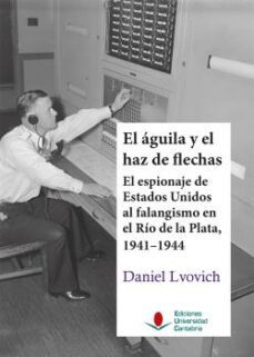 el aguila y el haz de flechas: el espionaje de estados unidos al falangismo en el río de la plata, 1941-1944-daniel lvovich-9788417888954
