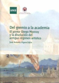 del gremio a la academia. el pintor diego monroy y la disolucion del antiguo regimen artistico-jose antonio vigara zafra-9788436261554