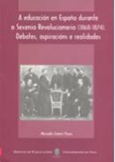 a educacion en españa durante o sexenio revolucionario (1868-1874 ): debates, aspiracions e realidades-9788481582154