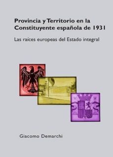 provincia y territorio en la constituyente española de 1931: las raices europeas del estado integral-giacomo demarchi-9788490857854