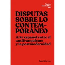 disputas sobre lo contemporaneo: arte español entre el antifranquismo y la postmodernidad-juan albarran-9788494058554
