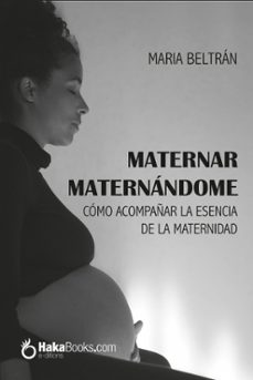 maternar maternándome cómo acompañar la esencia de la maternidad-maria beltran-9788494991554