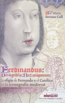 ferdinandus dei gratia rex aragonum. la efigie de fernando ii el catolico en la iconografia medieval-marta serrano coll-9788499112954