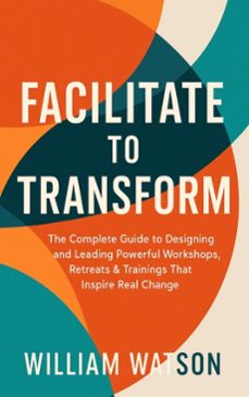 facilitate to transform the complete guide to designing and leading powerful workshops, retreats &amp; trainings that inspire real change (ebook)-william watson-9798231246854