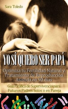 yo sí quiero ser papá: optimiza tu fertilidad natural y tratamiento de reproducción en 90 días.guía gráfica de supervivencia para futuros padres solos o en pareja (ebook)-sara toledo-cdlap00011154