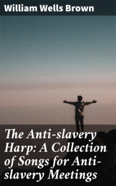 the anti-slavery harp: a collection of songs for anti-slavery meetings (ebook)-william wells brown-4064066150464