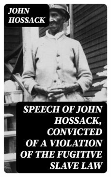 speech of john hossack, convicted of a violation of the fugitive slave law (ebook)-john hossack-8596547380764