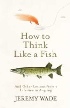 how to think like a fish : and other lessons from a lifetime in angling-jeremy wade-9781474604864