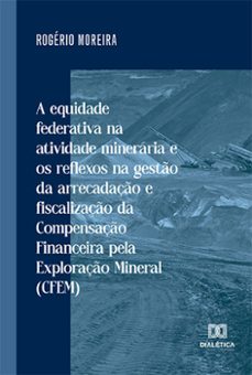 a equidade federativa na atividade mineraria e os reflexos na gesto da arrecadaço e fiscalizaço da compensaço financeira pela exploraço mineral (cfem) (ebook)-rogério moreira-9786525275864
