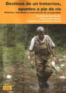 destinos de un trotarrios, apuntes a pie de rio: historias, anecd otas y experiencias de un pescador-9788496899964
