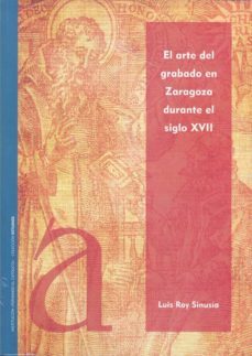 el arte del grabado en zaragoza durante el siglo xvii-luis roy sinusia-9788499112664