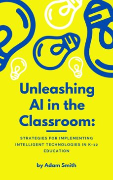 unleashing ai in the classroom: strategies for implementing intelligent technologies in k-12 education (ebook)-adam smith-9798223936664