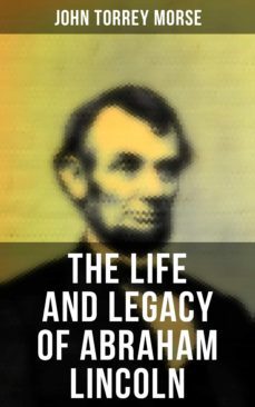 the life and legacy of abraham lincoln (ebook)-john torrey morse-4064066308674