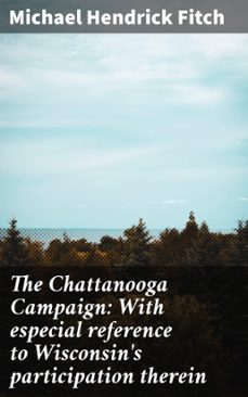 the chattanooga campaign: with especial reference to wisconsin's participation therein (ebook)-michael hendrick fitch-4066339524774