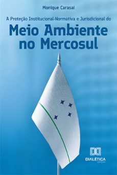 a proteço institucional-normativa e jurisdicional do meio ambiente no mercosul (ebook)-monique carasai-9786525254074