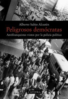 peligrosos democratas: antifranquistas vistos por la policia poli tica-alberto sabio alcuten-9788437628974