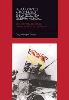 republicanos aragoneses en la segunda guerra mundial. una histori a de exilio, trabajo y lucha 1939/1945-gaspar celaya diego-9788492582174