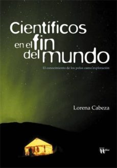 cientificos en el fin del mundo: el conocimiento de los polos com o exploracion-lorena cabeza-9788492914074