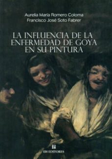 influencia de la enfermedad de goya en su pintura-aurelia maria romero coloma-francisco jose soto fabber-9788493703974