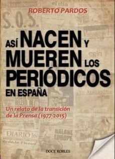 asi nacen y mueren los periodicos en españa: un relato de la transicion de la prensa (1977-2015)-roberto pardos-9788494158674