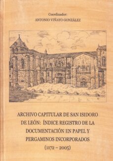 archivo capitular de san isidro de leon: indice registro de la do mentacion en papel y pergaminos incorporados (1172-2005)-antonio viñayo gonzalez-9788497734974