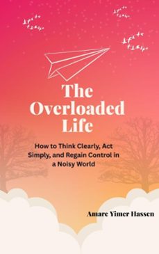 the overloaded life: how to think clearly, act simply, and regain control in a noisy world (ebook)-amare yimer hassen-9798233448874