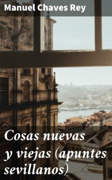 cosas nuevas y viejas (apuntes sevillanos) (ebook)-manuel chaves rey-4057664160584