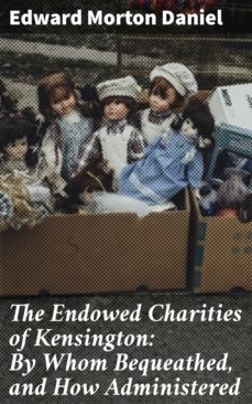 the endowed charities of kensington: by whom bequeathed, and how administered (ebook)-edward morton daniel-4064066156084