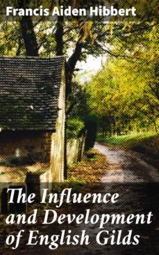 the influence and development of english gilds (ebook)-francis aiden hibbert-4064066157784
