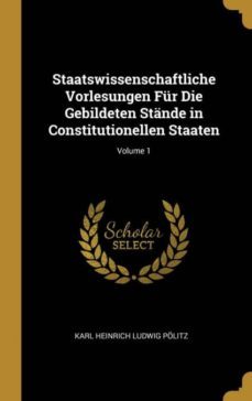staatswissenschaftliche vorlesungen fur die gebildeten stande in constitutionellen staaten; volume 1-9780270246384