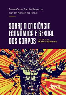sobre a eficiencia economica e sexual dos corpos: critica da razo eucorpica (ebook)-fulvio cesar garcia-severino-sandra aparecida riscal-9786525072784