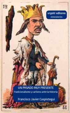 un pasado muy presente. tradicionalismo y carlismo ante la histor ia (1833-1936)-francisco caspistegui gorasurreta-9788412693584