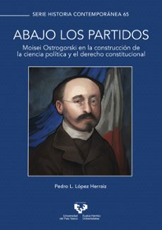 abajo los partidos. moisei ostrogorski en la construccion de la ciencia politica y el derecho constitucional-pedro l. lopez herraiz-9788413195384