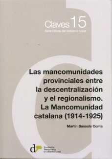 las mancominidades provinciales entre la descentralizacion: la mancomunidad catalana (1914-1925)-martin bassols coma-9788493914684