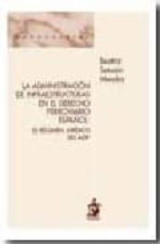 la administracion de infraestructuras en el derecho ferroviario e spañol: el regimen juridico del adif-9788498900484