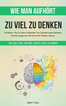 wie man aufhort, zu viel zu denken: eine anleitung, um ohne sorgen leben zu konnen. entdecke, wie du deine gedanken von uberlastungen befreien und die gegenwart mit positivitat erleben kannst (ebook)-adam tusco-9798223728184