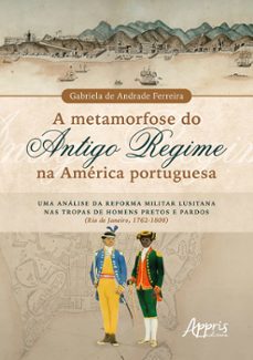 a metamorfose do antigo regime na america portuguesa: uma analise da reforma militar lusitana nas tropas de homens pretos e pardos (rio de janeiro, 1762-1808) (ebook)-gabriela de andrade ferreira-9786525050294