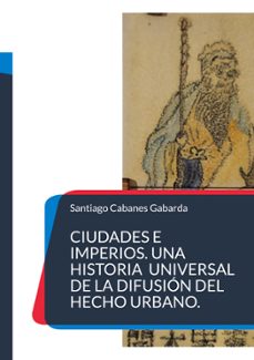 ciudades e imperios. una historia universal de la difusion del he cho urbano.-santiago cabanes gabarda-9788413265094