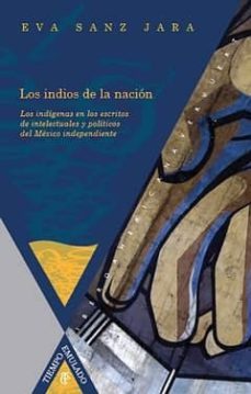 los indios de la nacion: los indigenas en los escritos de intelec tuales y politicos del mexico independiente-eva sanz jara-9788484895794