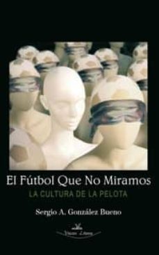 el fútbol que no miramos, la cultura de la pelota-sergio a. gonzalez bueno-9788498216394