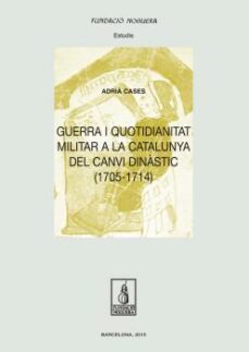 guerra i quotidianitat a la catalunya del canvi dinastic (1705-17 14)-adria cases-9788499755694
