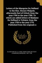 LETTERS OF THE MARQUISE DU DEFFAND TO THE HON. HORACE WALPOLE, AFTERWARDS EARL OF ORFORD, FROM THE YEAR 1766 TO THE YEAR 1780. TO WHICH ARE ADDED LETTERS OF MADAME DU DEFFAND TO VOLTAIRE, FROM THE YEAR 1759 TO THE YEAR 1775. PUBLISHED FROM THE ORIGINALS A