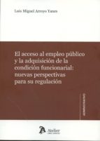 el acceso al empleo público y la condición funcionarial: nuevas perspectivas para su regulación-luis miguel arroyo yanes-9788416652044 el acceso al empleo público y la condición funcionarial: nuevas perspectivas para su regulación-luis miguel arroyo yanes-9788416652044