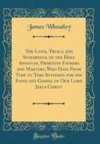 THE LIVES, TRYALS, AND SUFFERINGS, OF THE HOLY APOSTLES, PRIMITIVE FATHERS AND MARTYRS, WHO HAVE FROM TIME TO TIME SUFFERED FOR THE FAITH AND GOSPEL OF OUR LORD JESUS CHRIST (CLASSIC REPRINT)