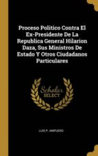 PROCESO POLITICO CONTRA EL EX-PRESIDENTE DE LA REPUBLICA GENERAL HILARION DAZA, SUS MINISTROS DE ESTADO Y OTROS CIUDADANOS PARTICULARES